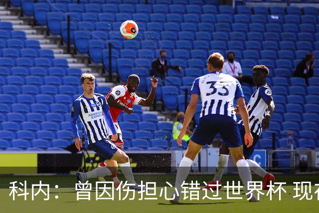 科内：曾因伤担心错过世界杯 现在只想专注世界杯不去想转会
